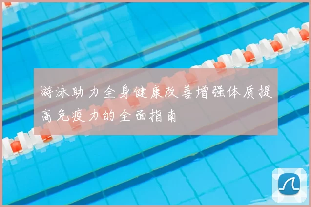 游泳助力全身健康改善增强体质提高免疫力的全面指南