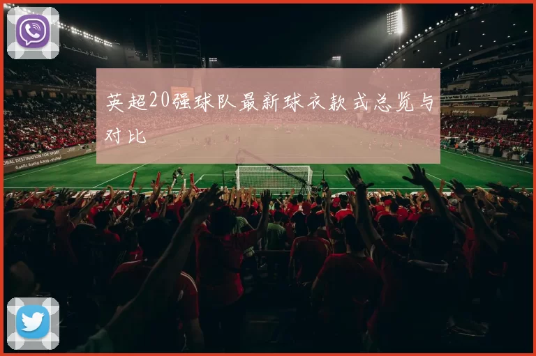 英超20强球队最新球衣款式总览与对比