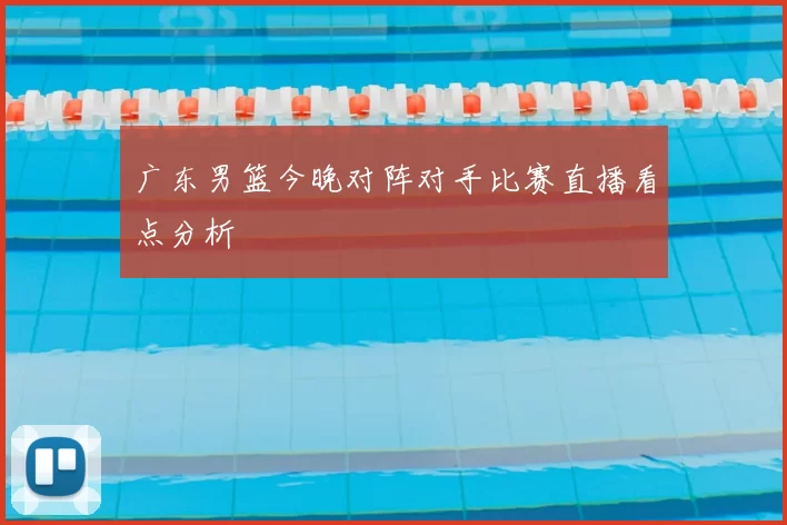 广东男篮今晚对阵对手比赛直播看点分析