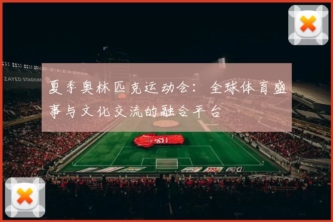 夏季奥林匹克运动会：全球体育盛事与文化交流的融合平台