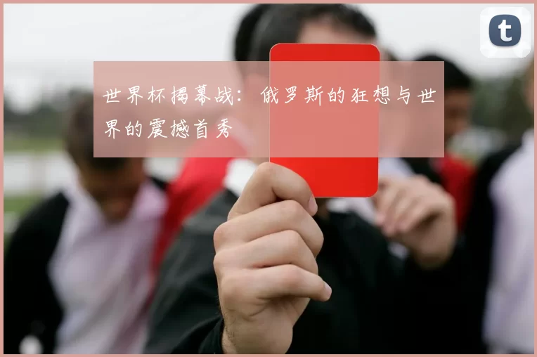 世界杯揭幕战：俄罗斯的狂想与世界的震撼首秀