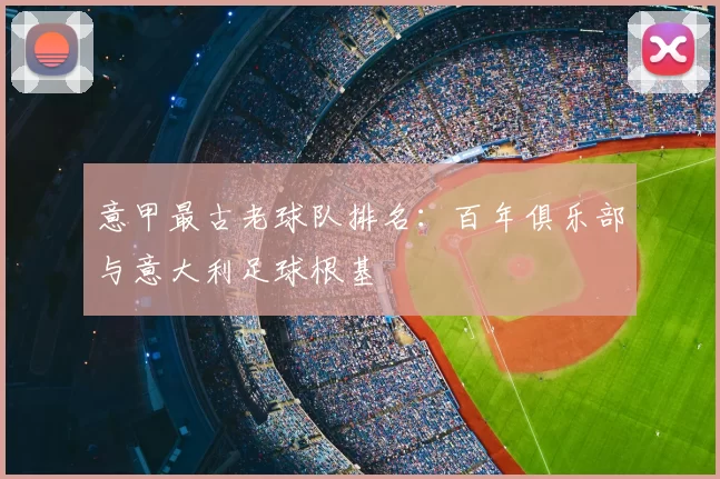 意甲最古老球队排名：百年俱乐部与意大利足球根基