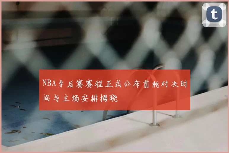 NBA季后赛赛程正式公布首轮对决时间与主场安排揭晓