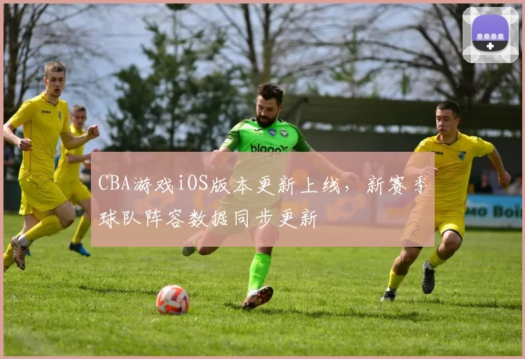 CBA游戏iOS版本更新上线，新赛季球队阵容数据同步更新