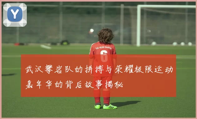 武汉攀岩队的拼搏与荣耀极限运动嘉年华的背后故事揭秘