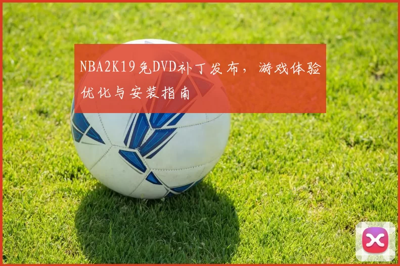 NBA2K19免DVD补丁发布，游戏体验优化与安装指南