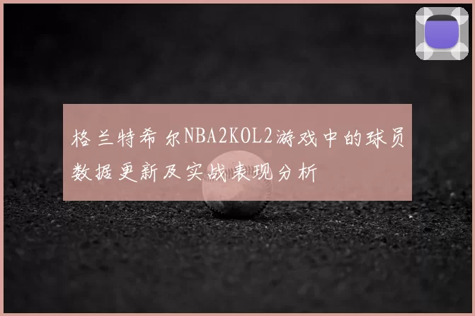 格兰特希尔NBA2KOL2游戏中的球员数据更新及实战表现分析