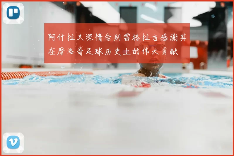 阿什拉夫深情告别雷格拉吉感谢其在摩洛哥足球历史上的伟大贡献