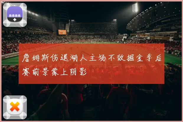 詹姆斯伤退湖人主场不敌掘金季后赛前景蒙上阴影