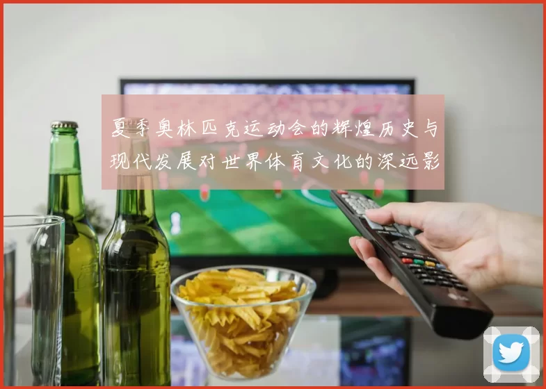 夏季奥林匹克运动会的辉煌历史与现代发展对世界体育文化的深远影响