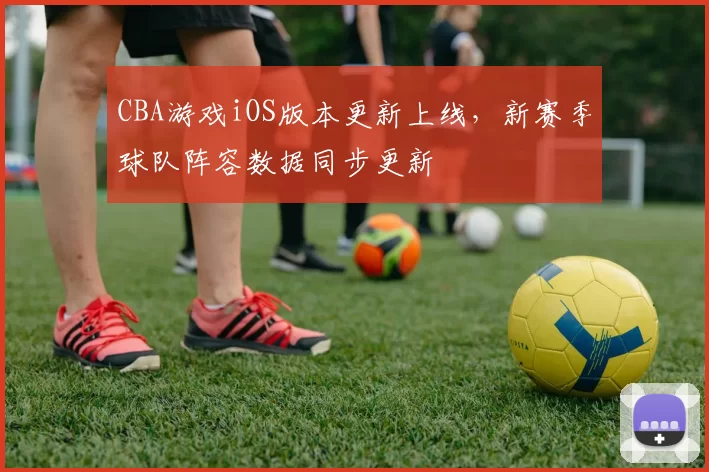 CBA游戏iOS版本更新上线，新赛季球队阵容数据同步更新