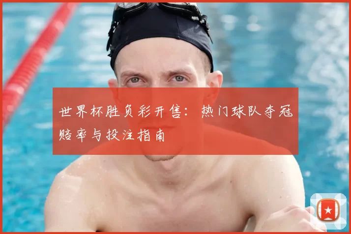 世界杯胜负彩开售：热门球队夺冠赔率与投注指南