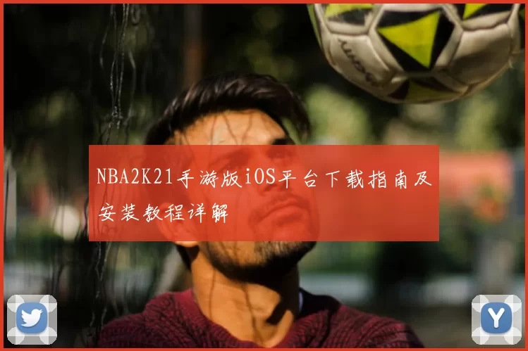 NBA2K21手游版iOS平台下载指南及安装教程详解