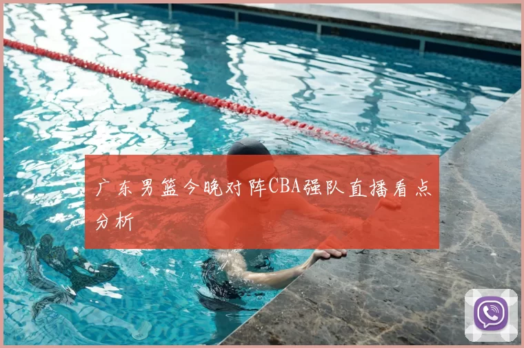 广东男篮今晚对阵CBA强队直播看点分析