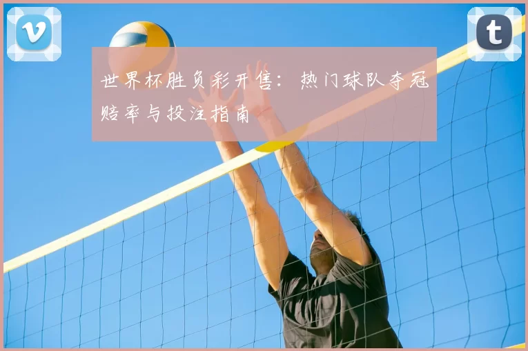 世界杯胜负彩开售：热门球队夺冠赔率与投注指南