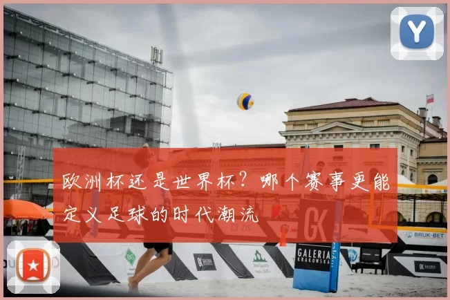欧洲杯还是世界杯？哪个赛事更能定义足球的时代潮流