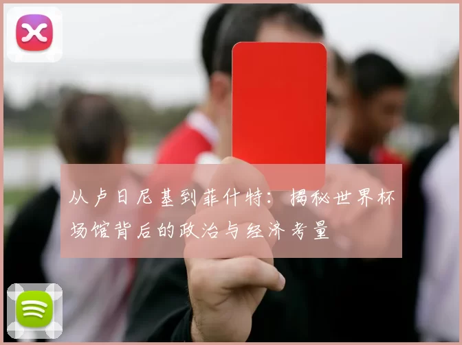 从卢日尼基到菲什特：揭秘世界杯场馆背后的政治与经济考量