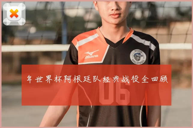 年世界杯阿根廷队经典战役全回顾