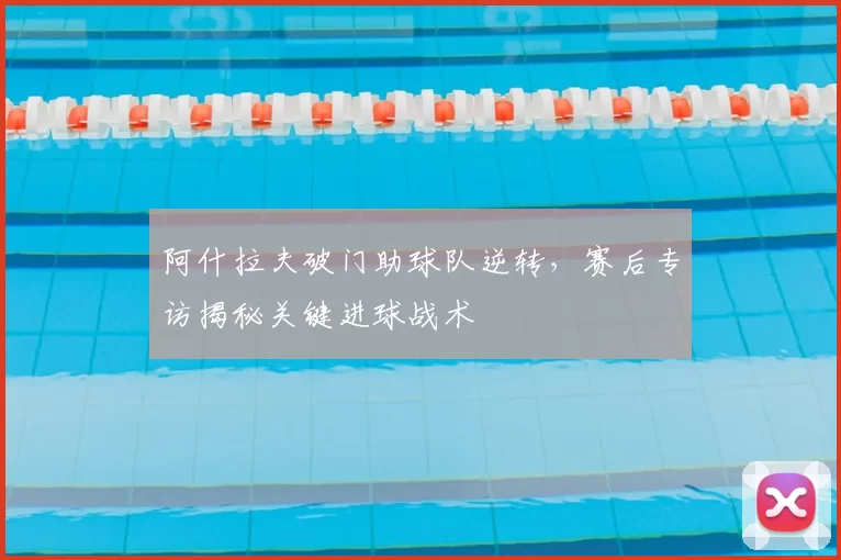 阿什拉夫破门助球队逆转，赛后专访揭秘关键进球战术