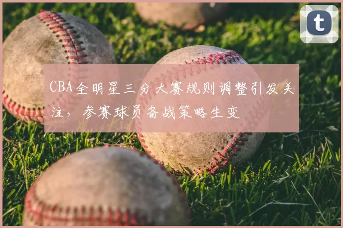 CBA全明星三分大赛规则调整引发关注，参赛球员备战策略生变