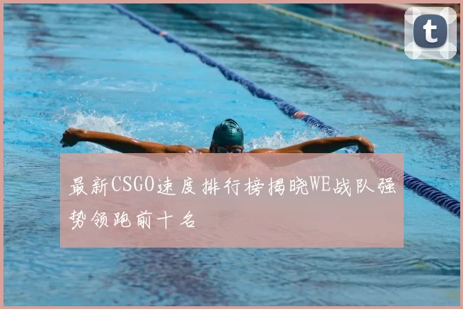 最新CSGO速度排行榜揭晓WE战队强势领跑前十名