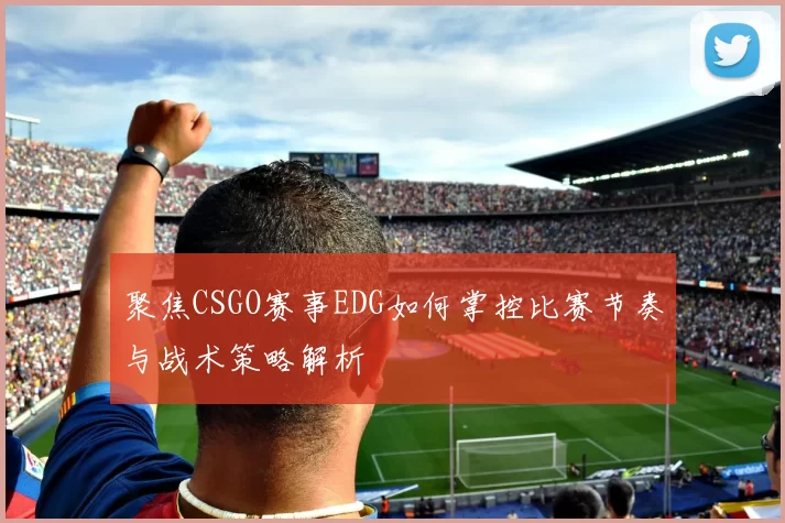 聚焦CSGO赛事EDG如何掌控比赛节奏与战术策略解析