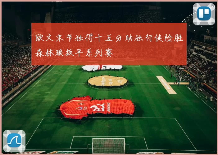 欧文末节独得十五分助独行侠险胜森林狼扳平系列赛