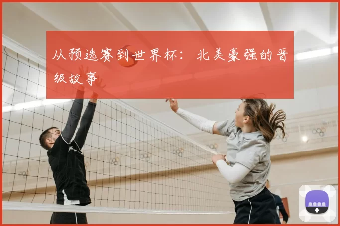 从预选赛到世界杯:北美豪强的晋级故事
