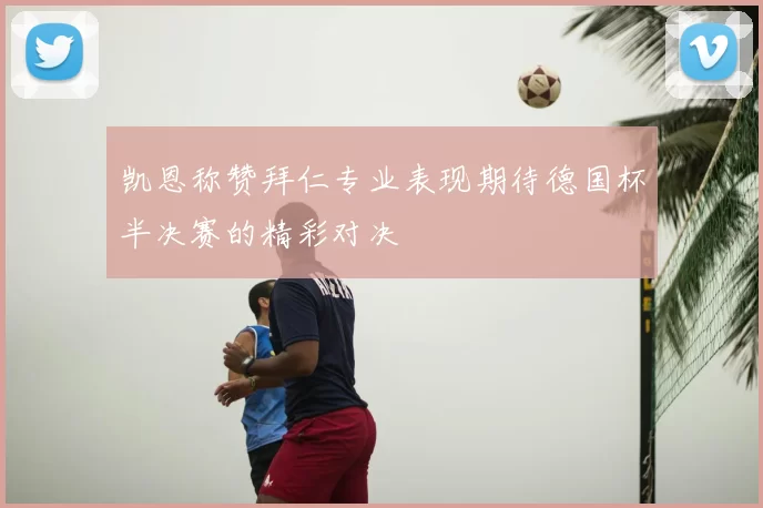凯恩称赞拜仁专业表现期待德国杯半决赛的精彩对决