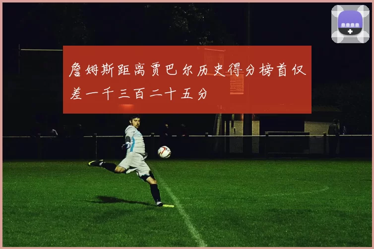 詹姆斯距离贾巴尔历史得分榜首仅差一千三百二十五分