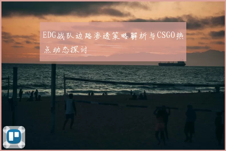 EDG战队边路渗透策略解析与CSGO热点动态探讨