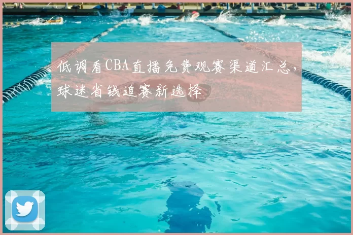 低调看CBA直播免费观赛渠道汇总，球迷省钱追赛新选择