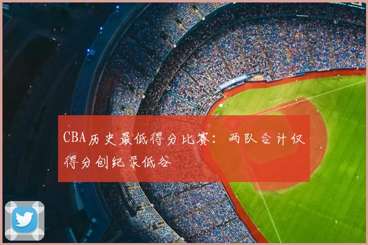 CBA历史最低得分比赛：两队合计仅得分创纪录低谷