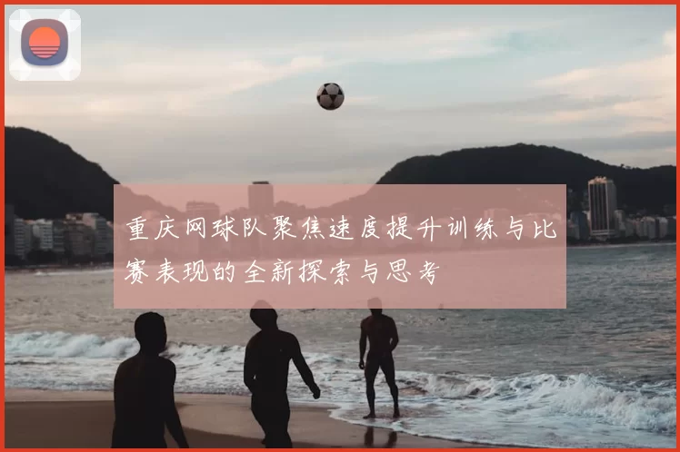 重庆网球队聚焦速度提升训练与比赛表现的全新探索与思考
