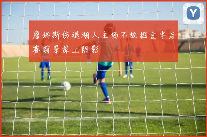 詹姆斯伤退湖人主场不敌掘金季后赛前景蒙上阴影