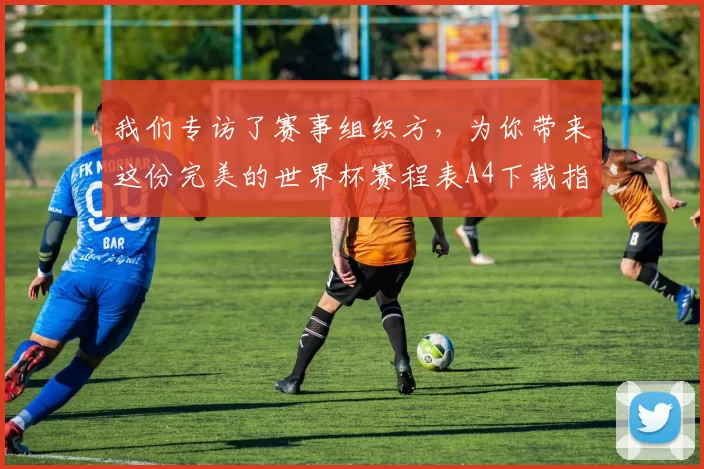 我们专访了赛事组织方，为你带来这份完美的世界杯赛程表A4下载指南