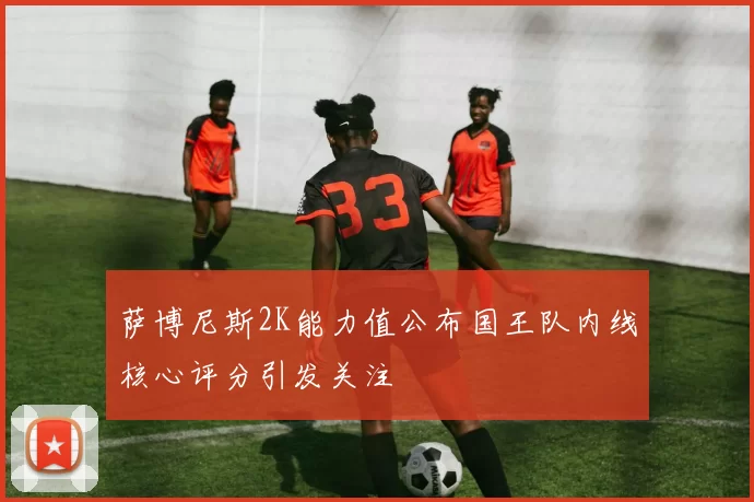 萨博尼斯2K能力值公布国王队内线核心评分引发关注