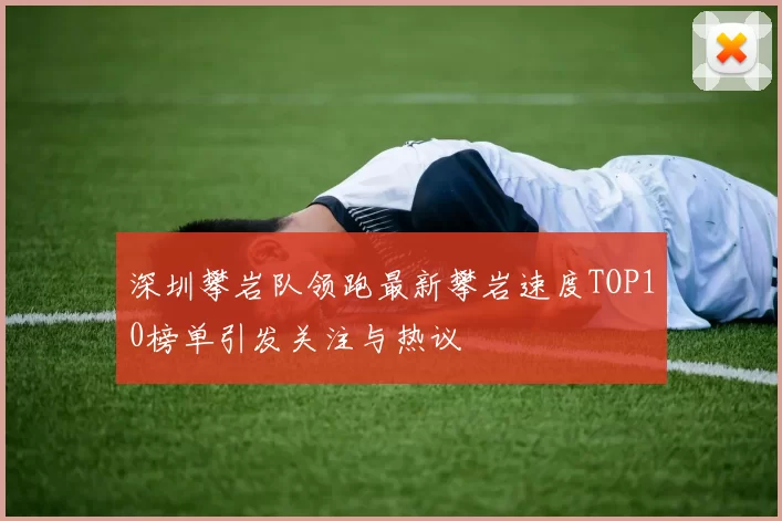 深圳攀岩队领跑最新攀岩速度TOP10榜单引发关注与热议