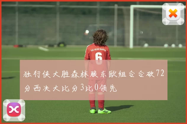 独行侠大胜森林狼东欧组合合砍72分西决大比分3比0领先
