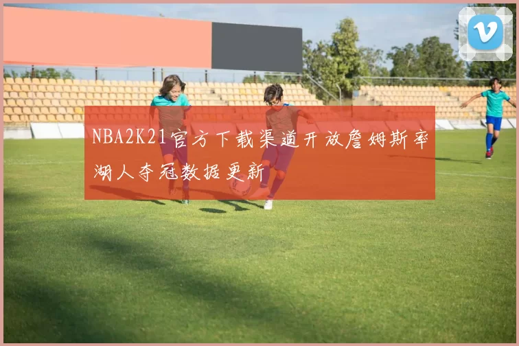 NBA2K21官方下载渠道开放詹姆斯率湖人夺冠数据更新