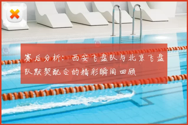 赛后分析：西安飞盘队与北京飞盘队默契配合的精彩瞬间回顾