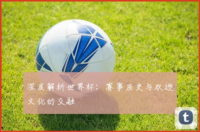 深度解析世界杯：赛事历史与欢迎文化的交融