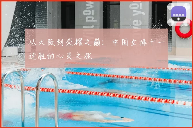 从大阪到荣耀之巅:中国女排十一连胜的心灵之旅