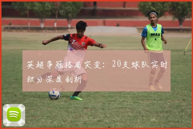 英超争冠格局突变:20支球队实时积分深度剖析