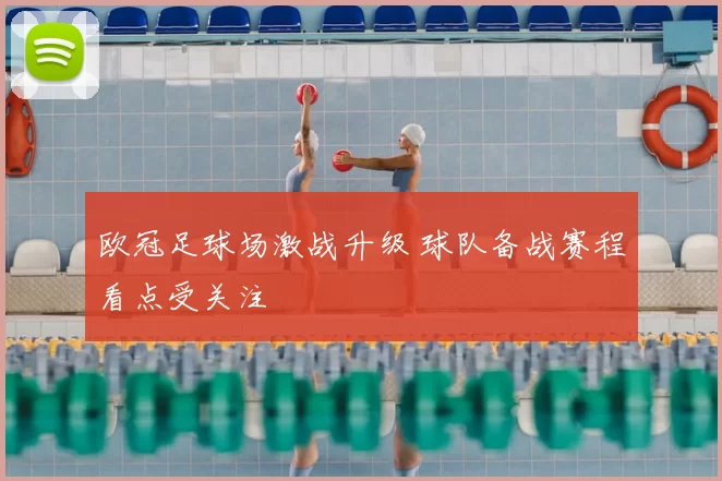 欧冠足球场激战升级 球队备战赛程看点受关注