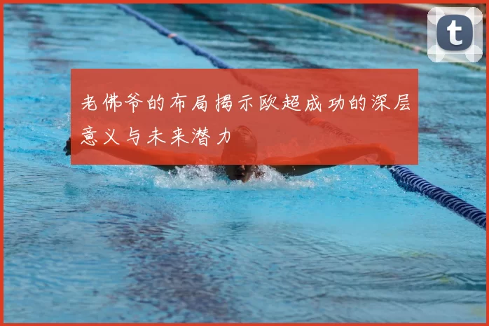 老佛爷的布局揭示欧超成功的深层意义与未来潜力
