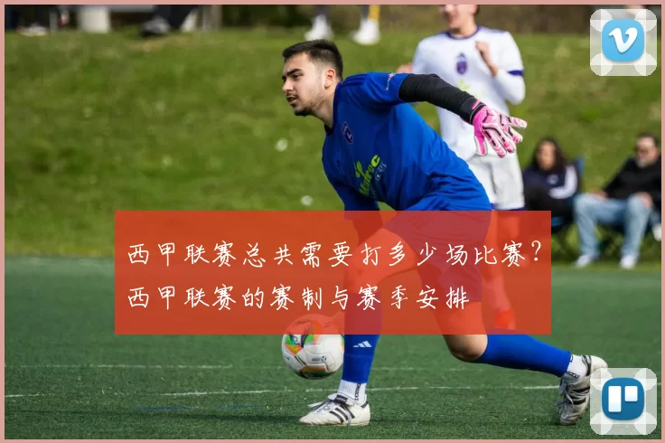 西甲联赛总共需要打多少场比赛？西甲联赛的赛制与赛季安排