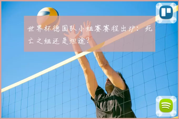 世界杯德国队小组赛赛程出炉:死亡之组还是坦途?