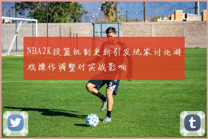 NBA2K投篮机制更新引发玩家讨论游戏操作调整对实战影响