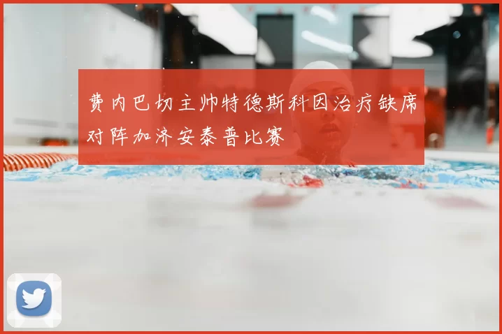 费内巴切主帅特德斯科因治疗缺席对阵加济安泰普比赛
